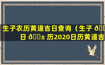 生子农历黄道吉日查询（生子 🕸 日 🐱 历2020日历黄道吉日）